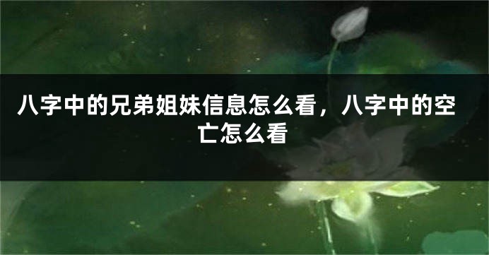 八字中的兄弟姐妹信息怎么看，八字中的空亡怎么看
