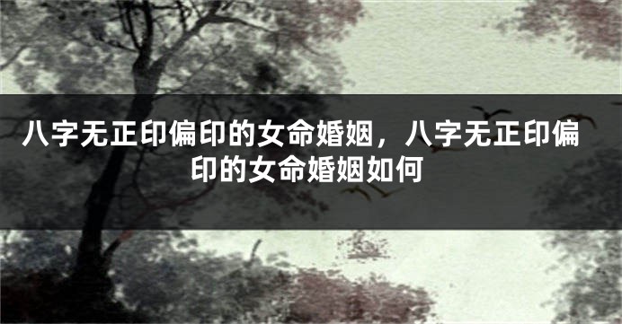 八字无正印偏印的女命婚姻，八字无正印偏印的女命婚姻如何