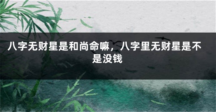 八字无财星是和尚命嘛，八字里无财星是不是没钱
