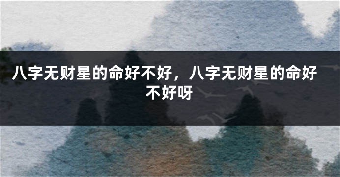 八字无财星的命好不好，八字无财星的命好不好呀