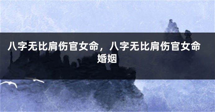 八字无比肩伤官女命，八字无比肩伤官女命婚姻