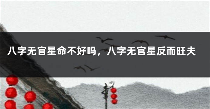 八字无官星命不好吗，八字无官星反而旺夫