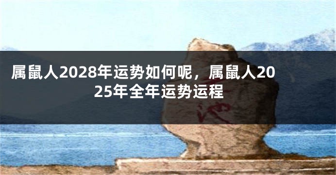 属鼠人2028年运势如何呢，属鼠人2025年全年运势运程