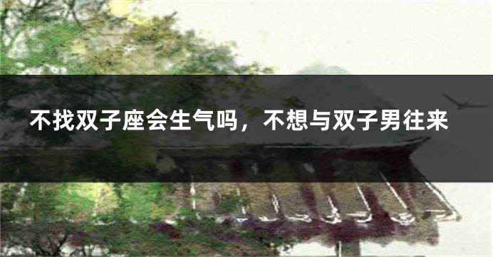 不找双子座会生气吗，不想与双子男往来
