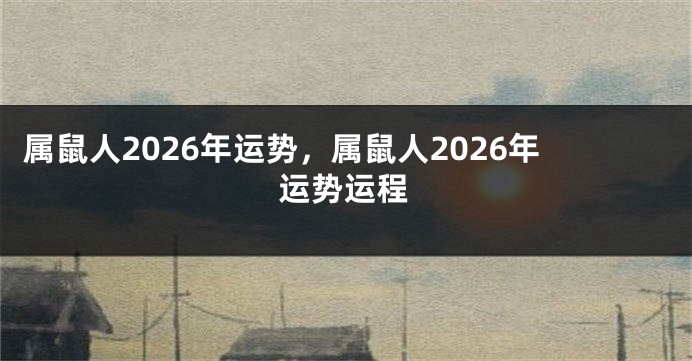 属鼠人2026年运势，属鼠人2026年运势运程