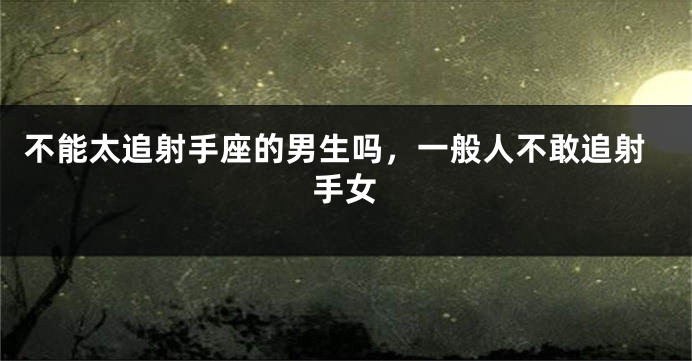 不能太追射手座的男生吗，一般人不敢追射手女