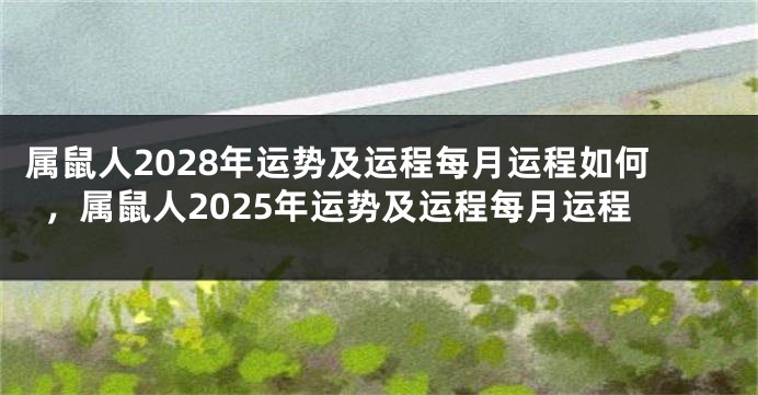 属鼠人2028年运势及运程每月运程如何，属鼠人2025年运势及运程每月运程