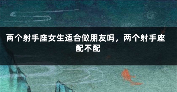 两个射手座女生适合做朋友吗，两个射手座配不配