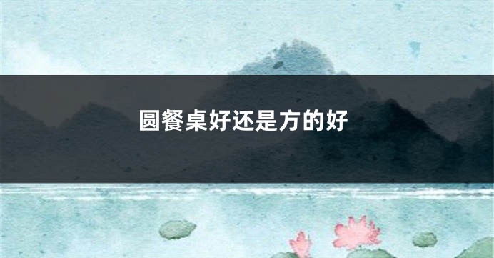 圆餐桌好还是方的好