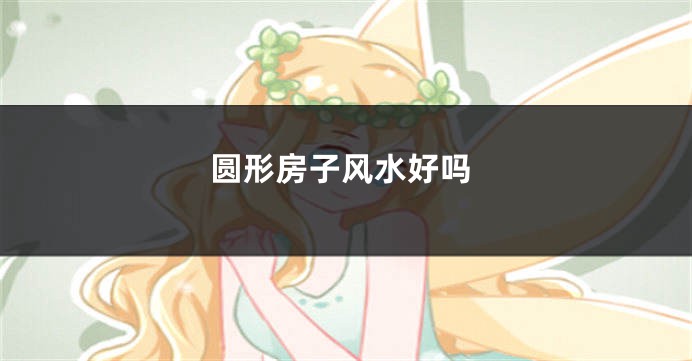 圆形房子风水好吗