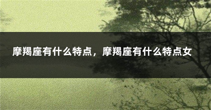 摩羯座有什么特点，摩羯座有什么特点女