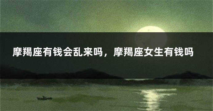 摩羯座有钱会乱来吗，摩羯座女生有钱吗
