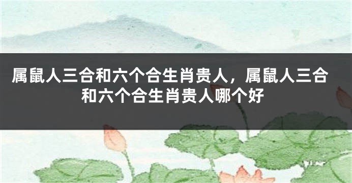 属鼠人三合和六个合生肖贵人,属鼠人三合和六个合生肖贵人哪个好