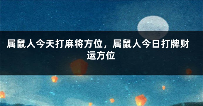 属鼠人今天打麻将方位，属鼠人今日打牌财运方位