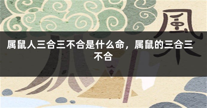 属鼠人三合三不合是什么命，属鼠的三合三不合