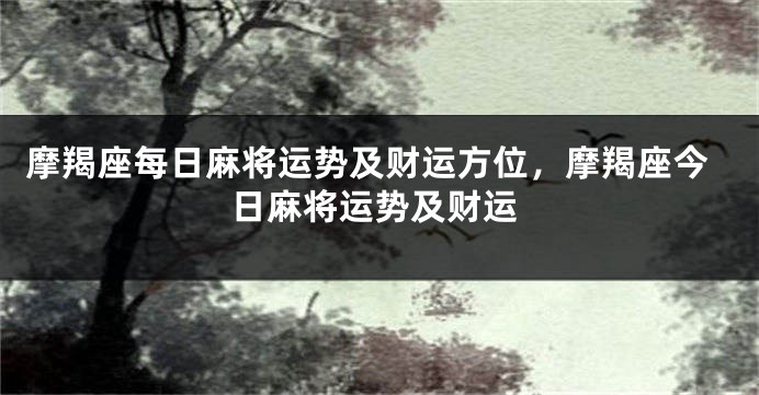 摩羯座每日麻将运势及财运方位，摩羯座今日麻将运势及财运