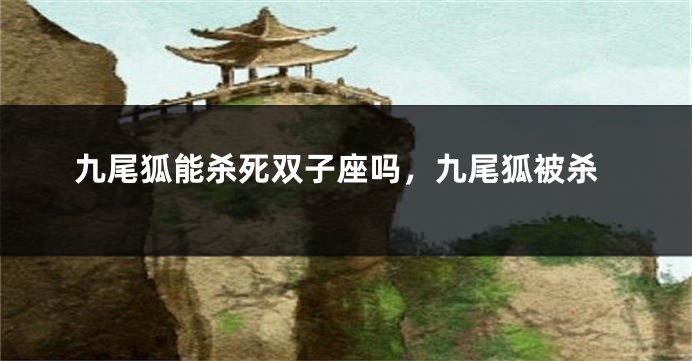 九尾狐能杀死双子座吗，九尾狐被杀