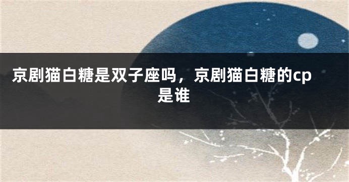 京剧猫白糖是双子座吗，京剧猫白糖的cp是谁