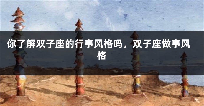 你了解双子座的行事风格吗，双子座做事风格