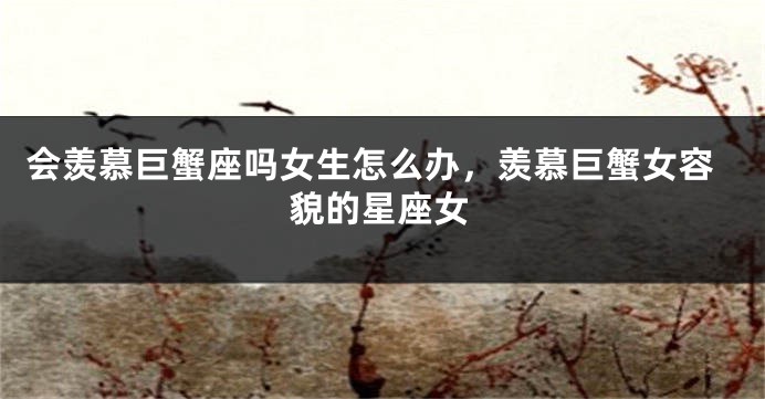 会羡慕巨蟹座吗女生怎么办，羡慕巨蟹女容貌的星座女