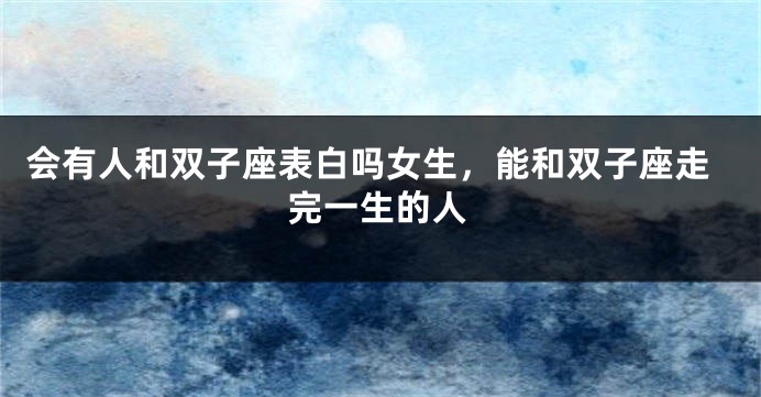 会有人和双子座表白吗女生，能和双子座走完一生的人