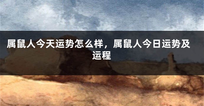 属鼠人今天运势怎么样，属鼠人今日运势及运程