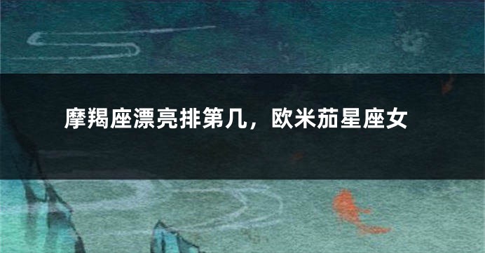 摩羯座漂亮排第几，欧米茄星座女