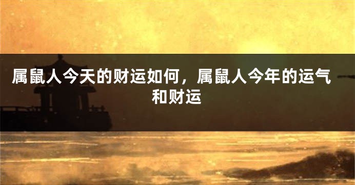 属鼠人今天的财运如何，属鼠人今年的运气和财运