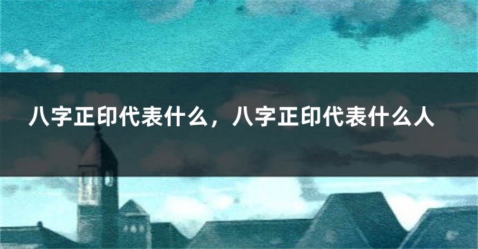 八字正印代表什么，八字正印代表什么人