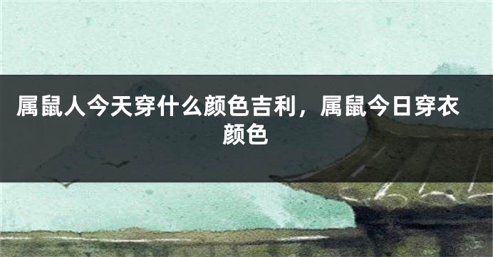 属鼠人今天穿什么颜色吉利，属鼠今日穿衣颜色