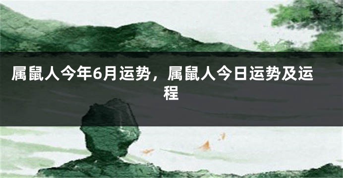 属鼠人今年6月运势，属鼠人今日运势及运程