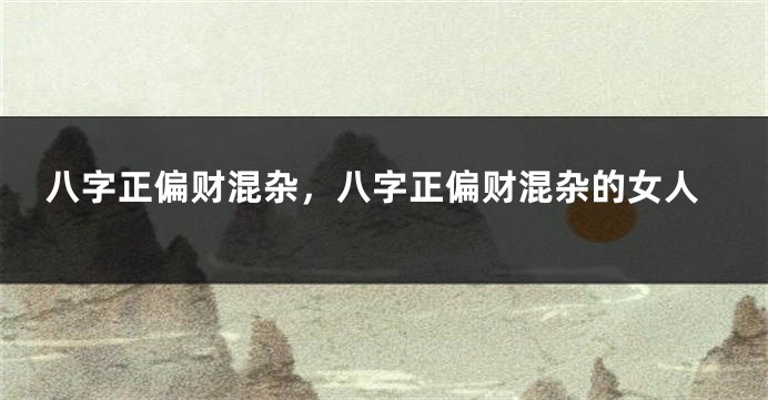 八字正偏财混杂，八字正偏财混杂的女人