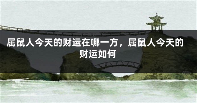 属鼠人今天的财运在哪一方，属鼠人今天的财运如何