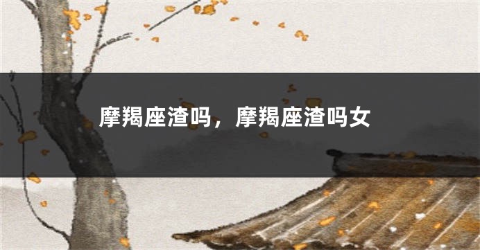 摩羯座渣吗，摩羯座渣吗女