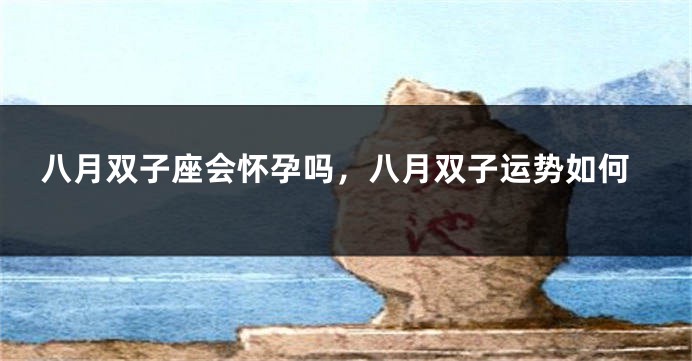 八月双子座会怀孕吗，八月双子运势如何