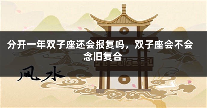 分开一年双子座还会报复吗，双子座会不会念旧复合