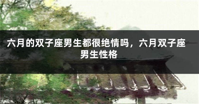 六月的双子座男生都很绝情吗，六月双子座男生性格