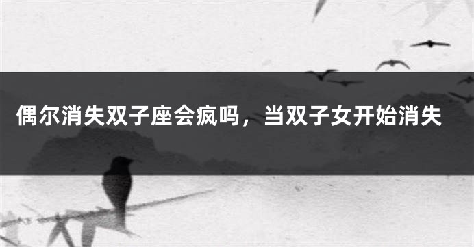 偶尔消失双子座会疯吗，当双子女开始消失
