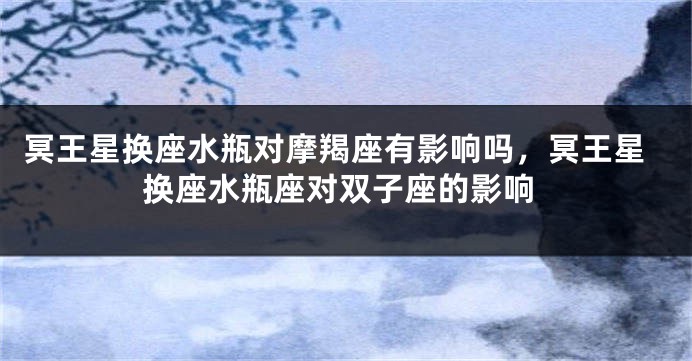冥王星换座水瓶对摩羯座有影响吗，冥王星换座水瓶座对双子座的影响
