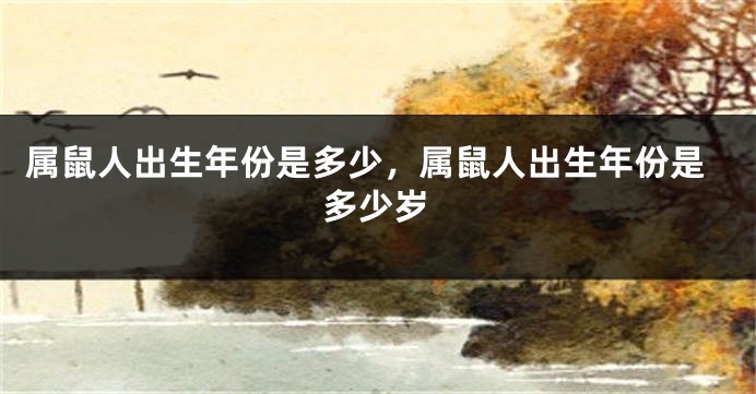 属鼠人出生年份是多少，属鼠人出生年份是多少岁
