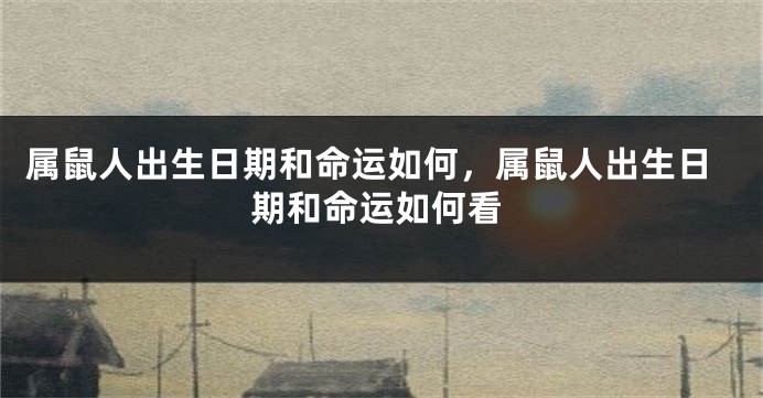 属鼠人出生日期和命运如何，属鼠人出生日期和命运如何看