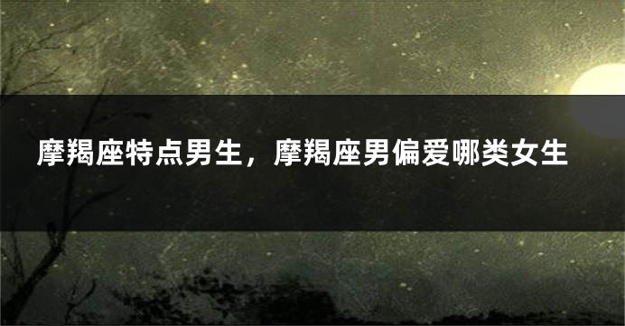 摩羯座特点男生，摩羯座男偏爱哪类女生