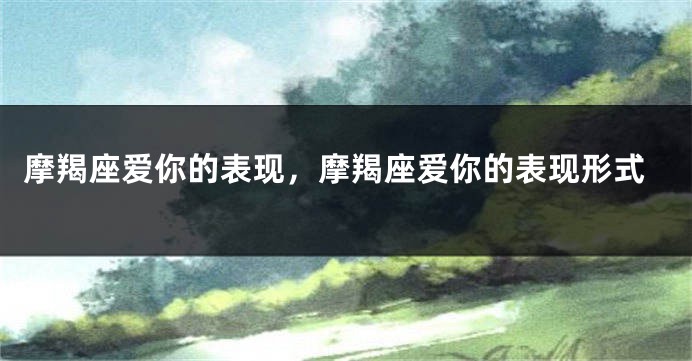 摩羯座爱你的表现，摩羯座爱你的表现形式