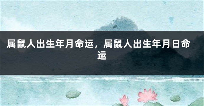 属鼠人出生年月命运，属鼠人出生年月日命运