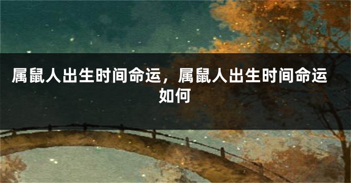 属鼠人出生时间命运，属鼠人出生时间命运如何
