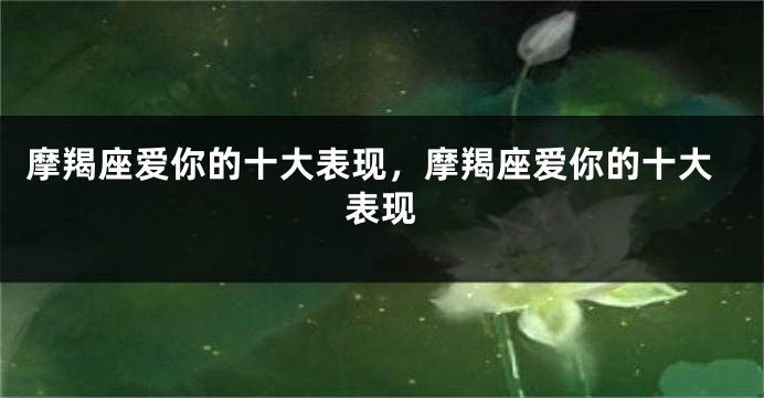 摩羯座爱你的十大表现，摩羯座爱你的十大表现