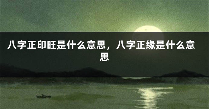 八字正印旺是什么意思，八字正缘是什么意思