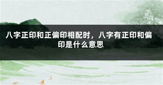 八字正印和正偏印相配时，八字有正印和偏印是什么意思