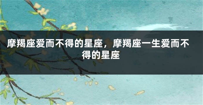 摩羯座爱而不得的星座，摩羯座一生爱而不得的星座
