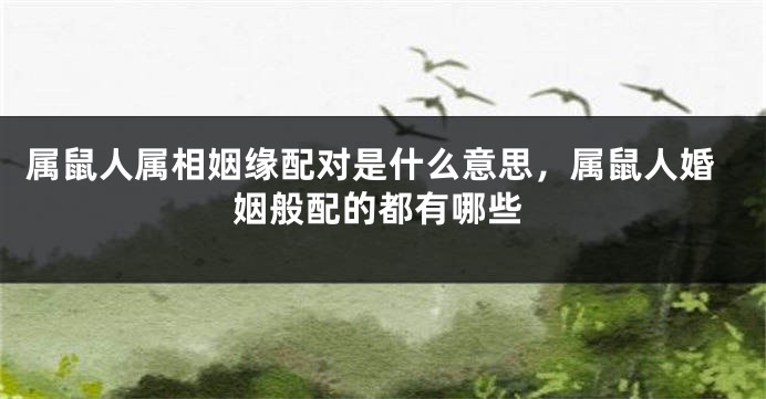 属鼠人属相姻缘配对是什么意思，属鼠人婚姻般配的都有哪些